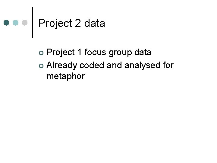 Project 2 data Project 1 focus group data ¢ Already coded analysed for metaphor