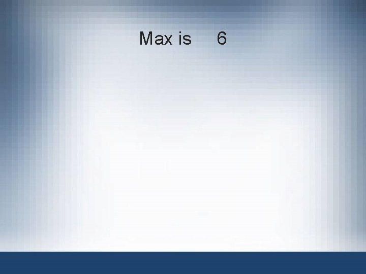 Max is 6 