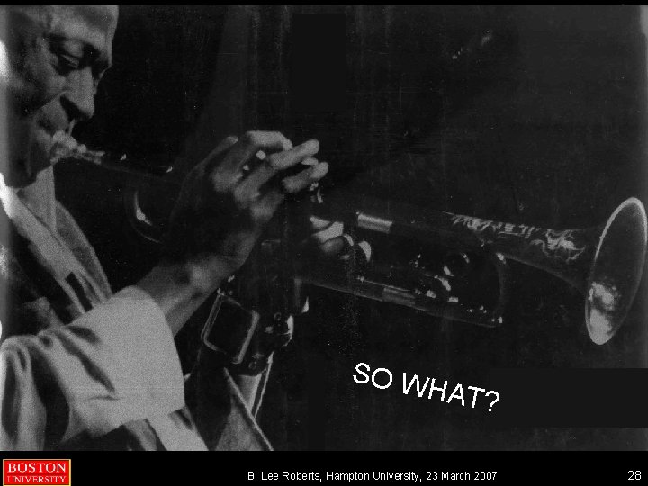 SO W HAT? B. Lee Roberts, Hampton University, 23 March 2007 28 