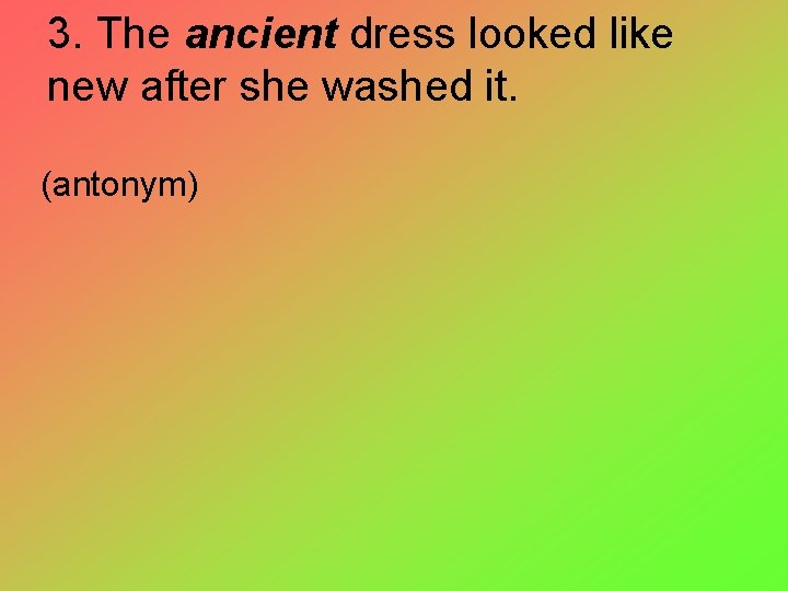 3. The ancient dress looked like new after she washed it. (antonym) 