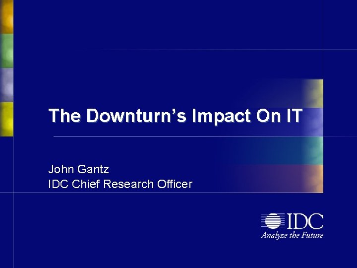 The Downturn’s Impact On IT John Gantz IDC Chief Research Officer 