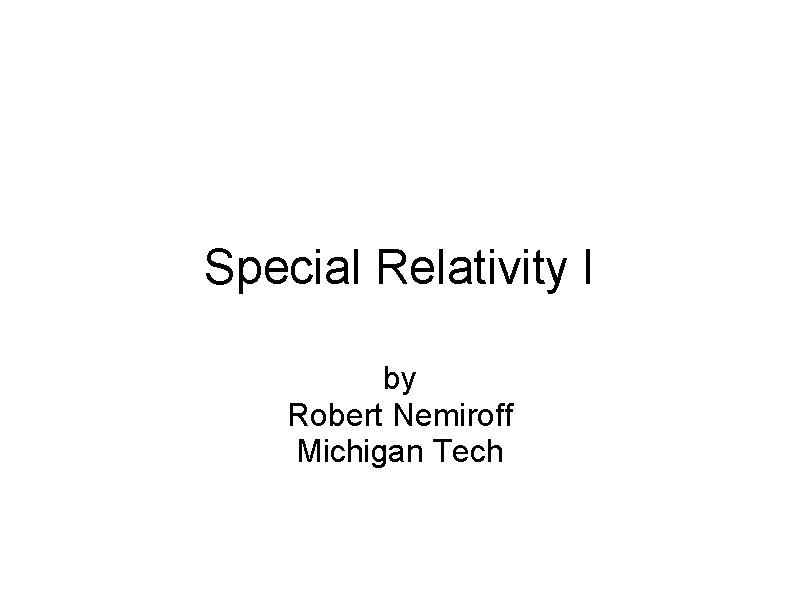 Special Relativity I by Robert Nemiroff Michigan Tech 