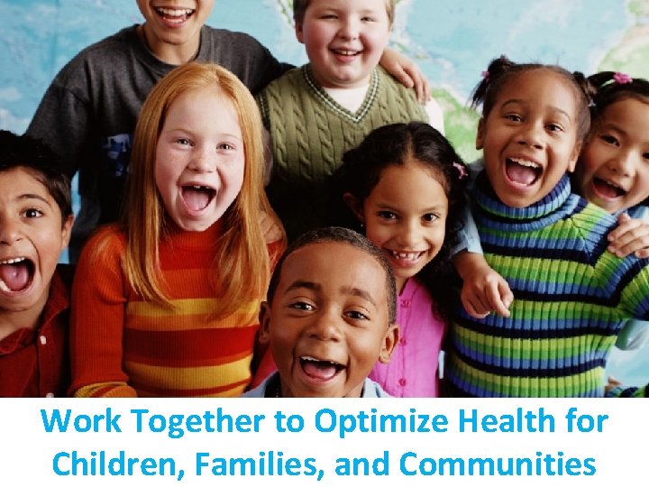 Work Together to Optimize Health for Children, Families, and Communities 