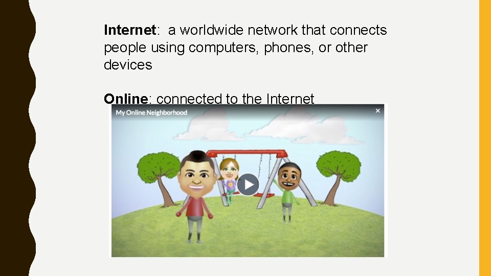 Internet: a worldwide network that connects people using computers, phones, or other devices Online: