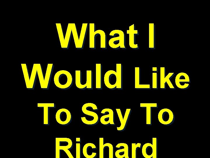 What I Would Like To Say To Richard What I Would Like To Say To Richard