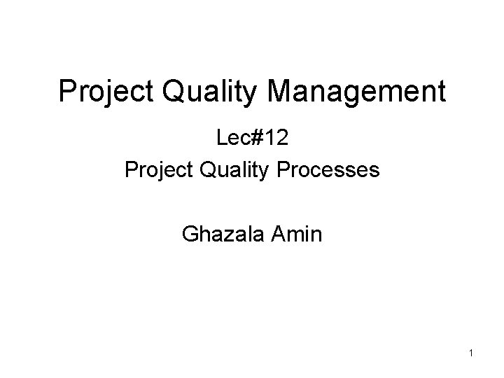Project Quality Management Lec#12 Project Quality Processes Ghazala Amin 1 