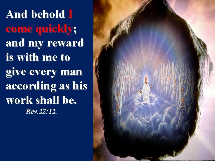 And behold I come quickly; and my reward is with me to give every
