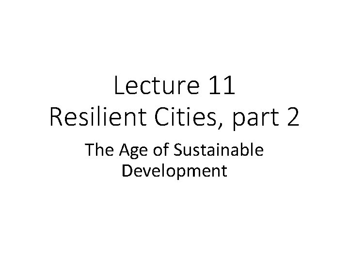 Lecture 11 Resilient Cities, part 2 The Age of Sustainable Development 