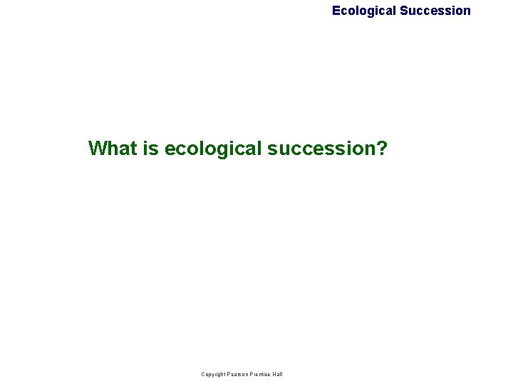 Ecological Succession What is ecological succession? Copyright Pearson Prentice Hall Ecological Succession What is ecological succession? Copyright Pearson Prentice Hall