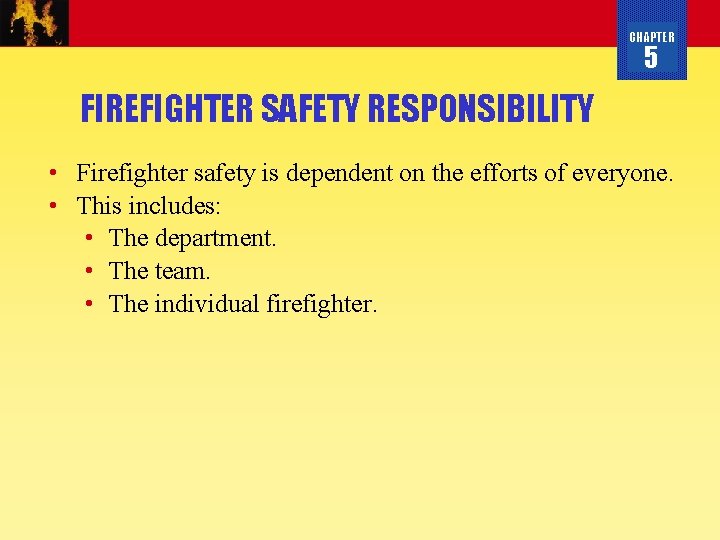 CHAPTER 5 FIREFIGHTER SAFETY RESPONSIBILITY • Firefighter safety is dependent on the efforts of