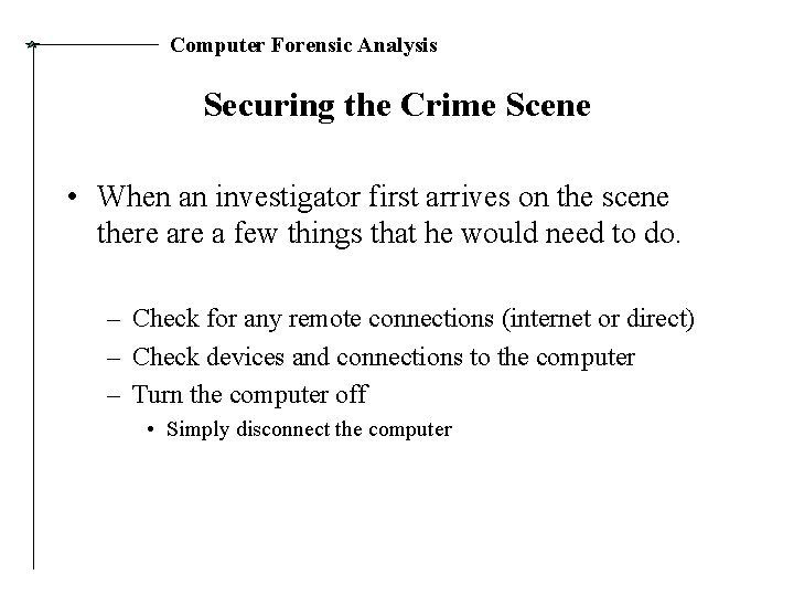 Computer Forensic Analysis Securing the Crime Scene • When an investigator first arrives on