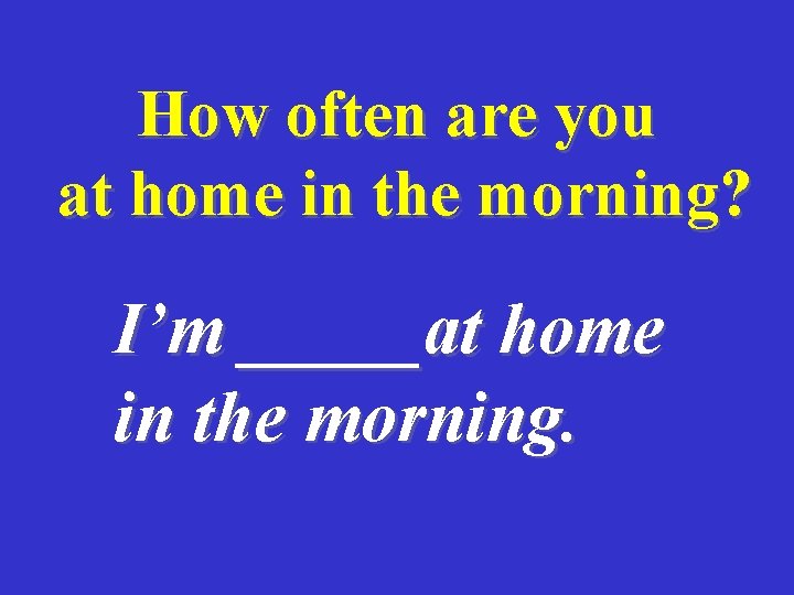 How often are you at home in the morning? I’m _____at home in the