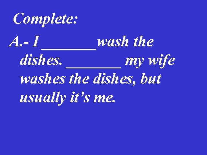 Complete: A. - I _______wash the dishes. _______ my wife washes the dishes, but