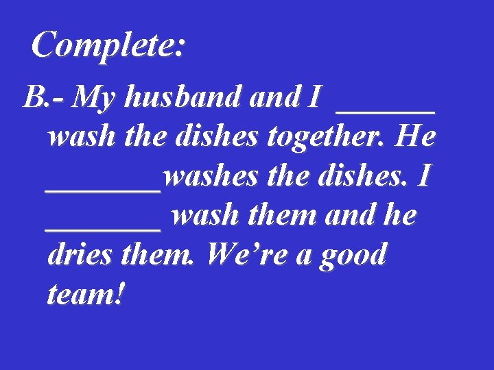 Complete: B. - My husband I ______ wash the dishes together. He _______washes the