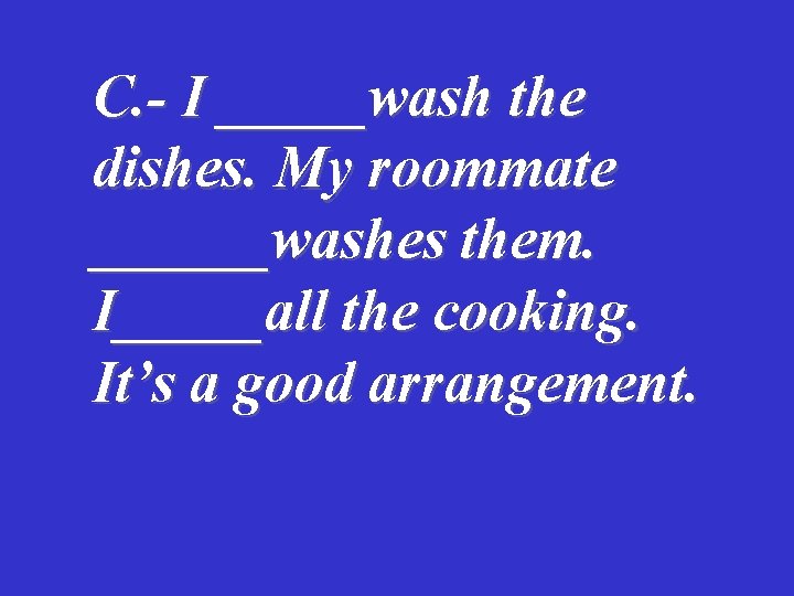 C. - I _____wash the dishes. My roommate ______washes them. I_____all the cooking. It’s