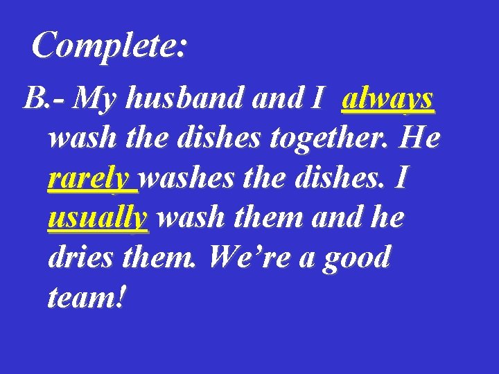 Complete: B. - My husband I always wash the dishes together. He rarely washes