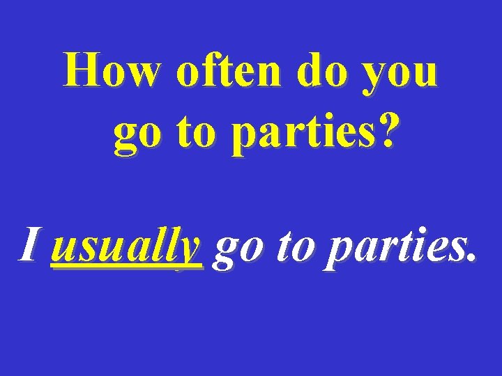 How often do you go to parties? I usually go to parties. 