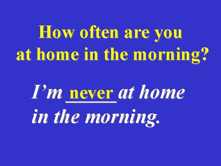 How often are you at home in the morning? never home I’m _____at in