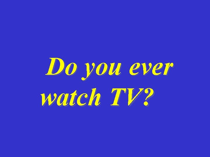 Do you ever watch TV? 