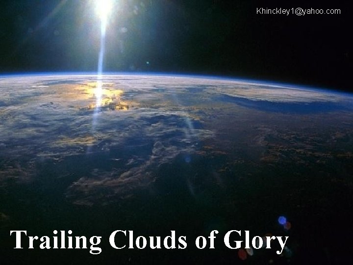 Khinckley 1@yahoo. com Trailing Clouds of Glory 