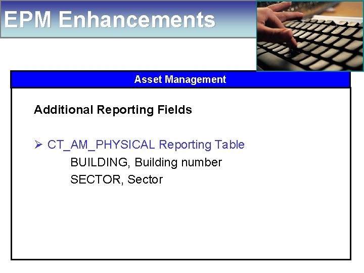 EPM Enhancements Asset Management Additional Reporting Fields Ø CT_AM_PHYSICAL Reporting Table BUILDING, Building number