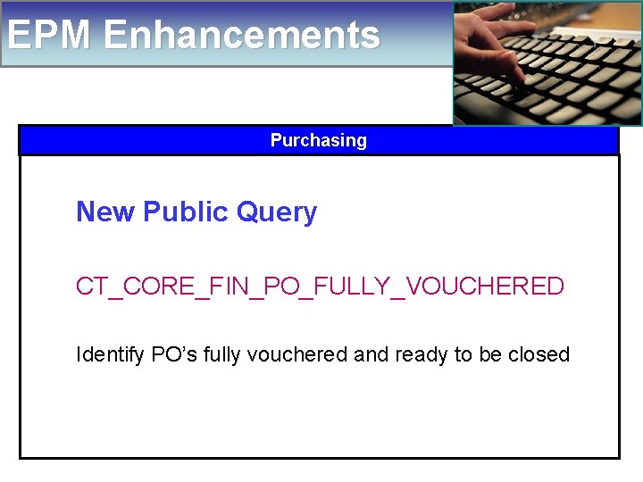 EPM Enhancements Purchasing New Public Query CT_CORE_FIN_PO_FULLY_VOUCHERED Identify PO’s fully vouchered and ready to