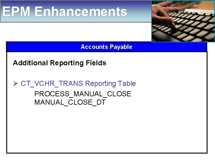 EPM Enhancements Accounts Payable Additional Reporting Fields Ø CT_VCHR_TRANS Reporting Table PROCESS_MANUAL_CLOSE_DT 