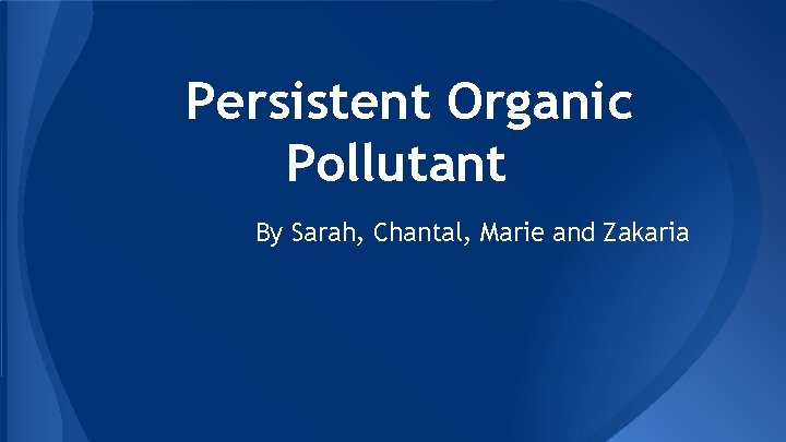 Persistent Organic Pollutant By Sarah, Chantal, Marie and Zakaria 