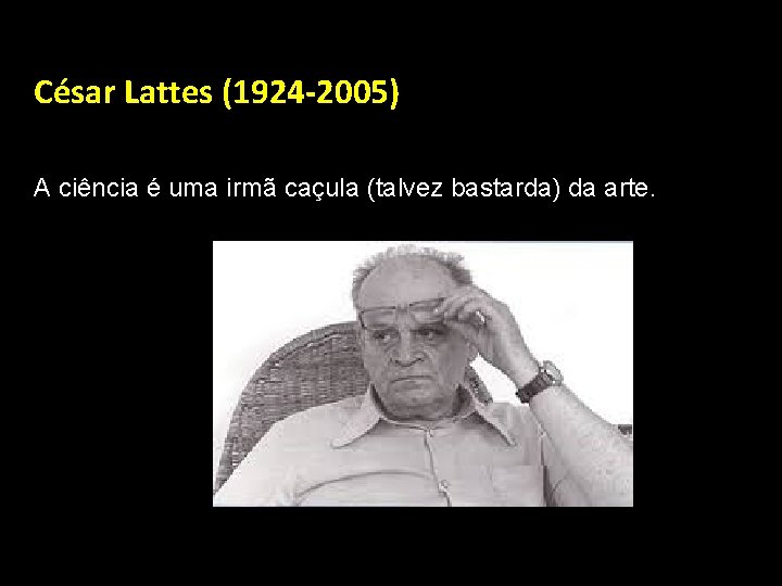 César Lattes (1924 -2005) A ciência é uma irmã caçula (talvez bastarda) da arte.
