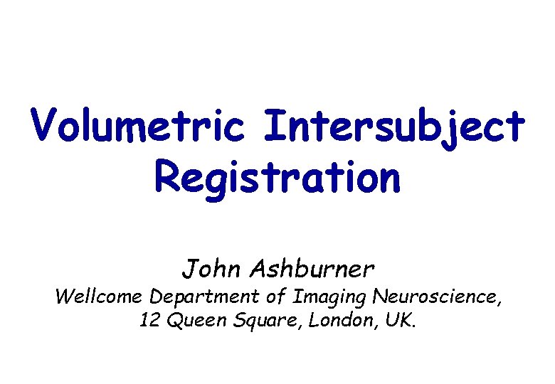 Volumetric Intersubject Registration John Ashburner Wellcome Department of Imaging Neuroscience, 12 Queen Square, London,