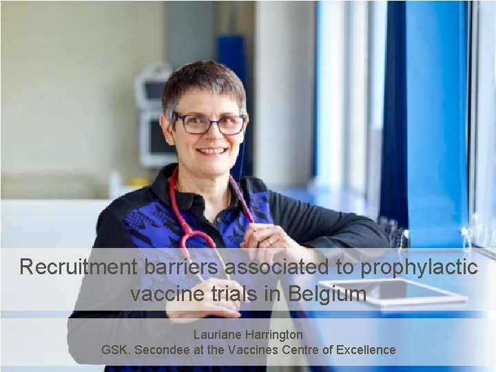 Recruitment barriers associated to prophylactic vaccine trials in Belgium Lauriane Harrington GSK. Secondee at