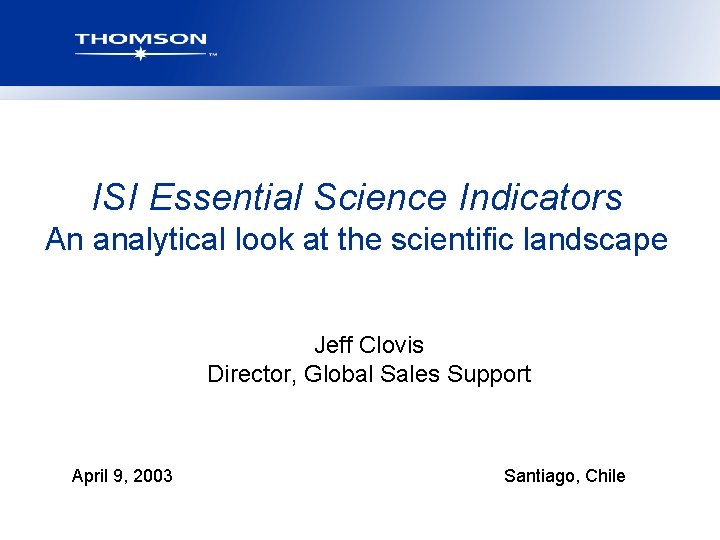 ISI Essential Science Indicators An analytical look at the scientific landscape Jeff Clovis Director,