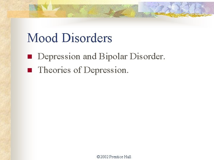 Mood Disorders n n Depression and Bipolar Disorder. Theories of Depression. © 2002 Prentice
