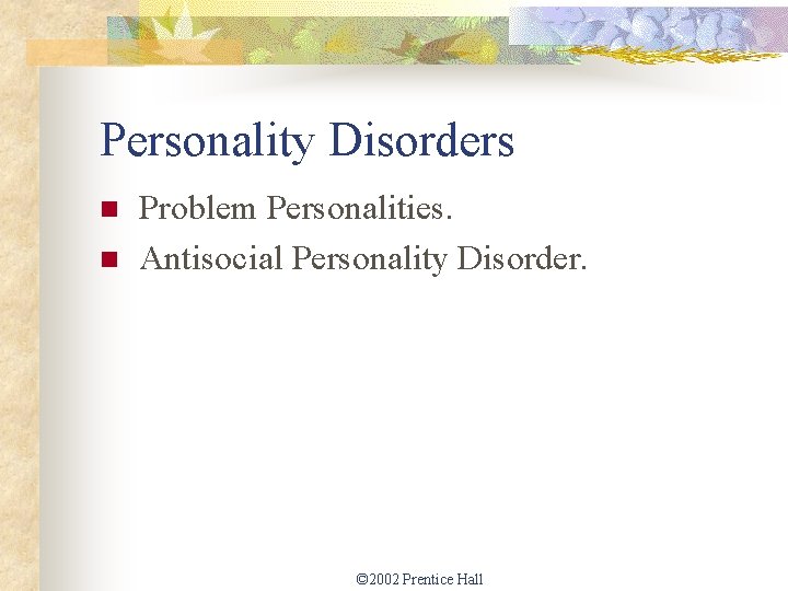 Personality Disorders n n Problem Personalities. Antisocial Personality Disorder. © 2002 Prentice Hall 