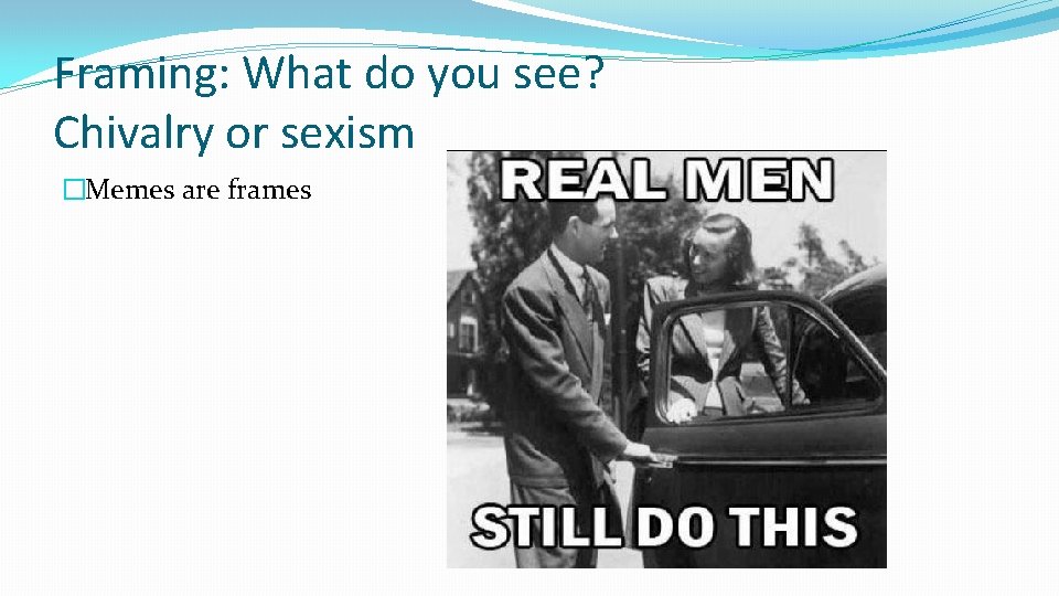 Framing: What do you see? Chivalry or sexism �Memes are frames 