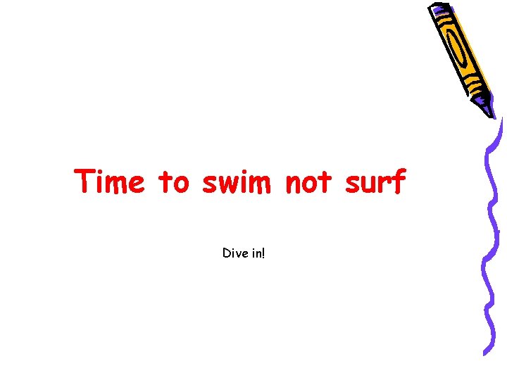 Time to swim not surf Dive in! 