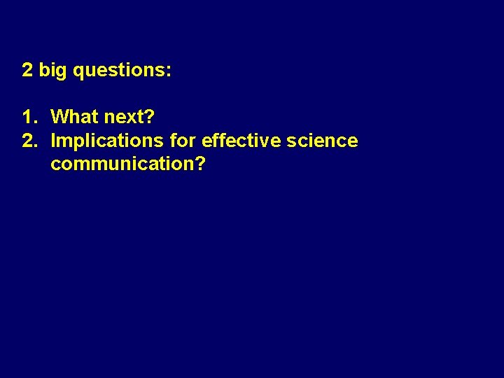 2 big questions: 1. What next? 2. Implications for effective science communication? 