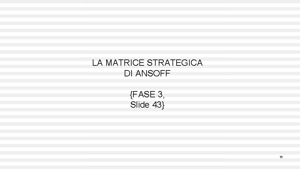 LA MATRICE STRATEGICA DI ANSOFF {FASE 3, Slide 43} 16 