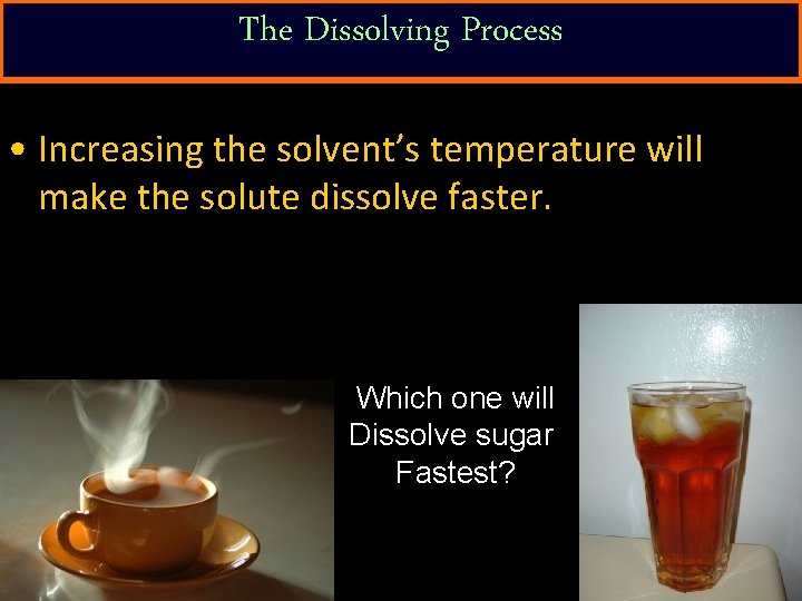 The Dissolving Process • Increasing the solvent’s temperature will make the solute dissolve faster.