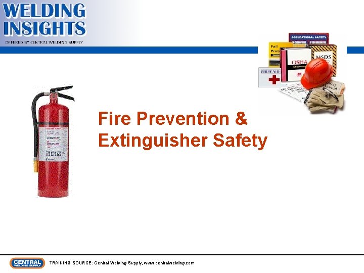 Fire Prevention & Extinguisher Safety TRAINING SOURCE: Central Welding Supply, www. centralwelding. com 