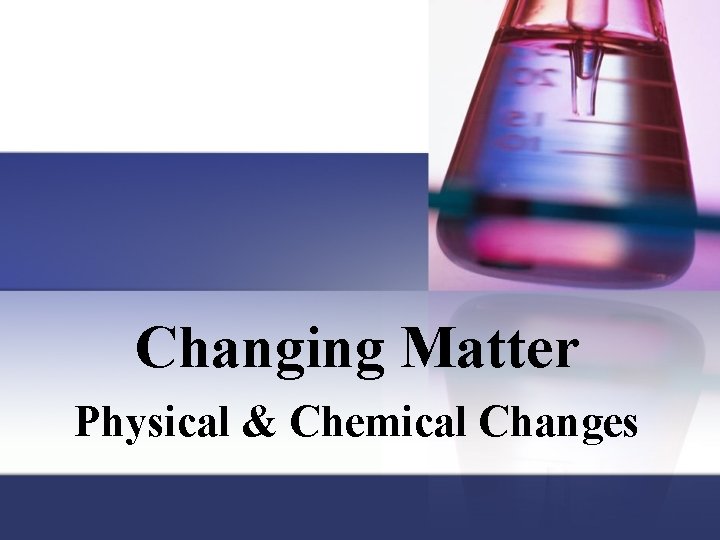 Changing Matter Physical & Chemical Changes 