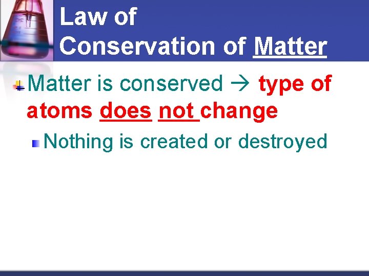 Law of Conservation of Matter is conserved type of atoms does not change Nothing