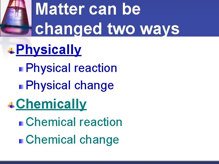 Matter can be changed two ways Physically Physical reaction Physical change Chemically Chemical reaction