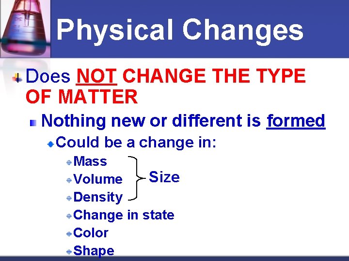 Physical Changes Does NOT CHANGE THE TYPE OF MATTER Nothing new or different is