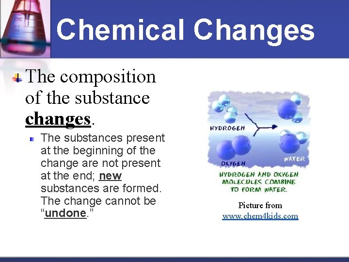 Chemical Changes The composition of the substance changes. The substances present at the beginning