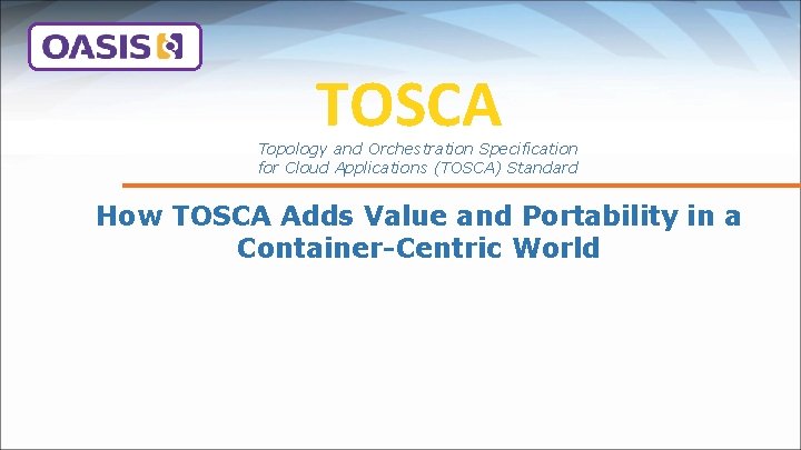 TOSCA Topology and Orchestration Specification for Cloud Applications (TOSCA) Standard How TOSCA Adds Value