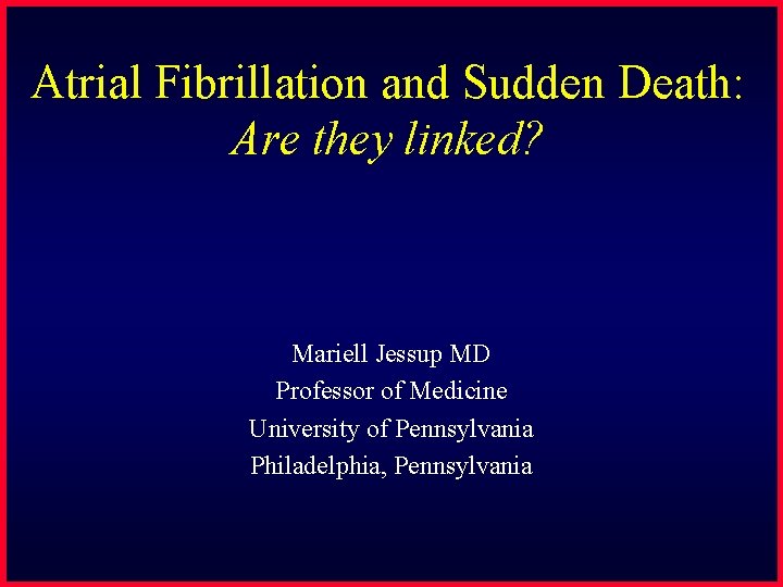 Atrial Fibrillation and Sudden Death: Are they linked? Mariell Jessup MD Professor of Medicine