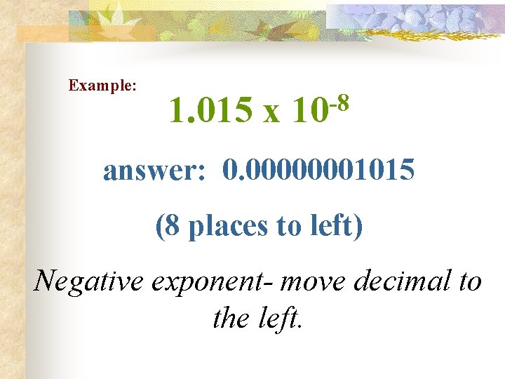 Example: -8 1. 015 x 10 answer: 0. 00000001015 (8 places to left) Negative