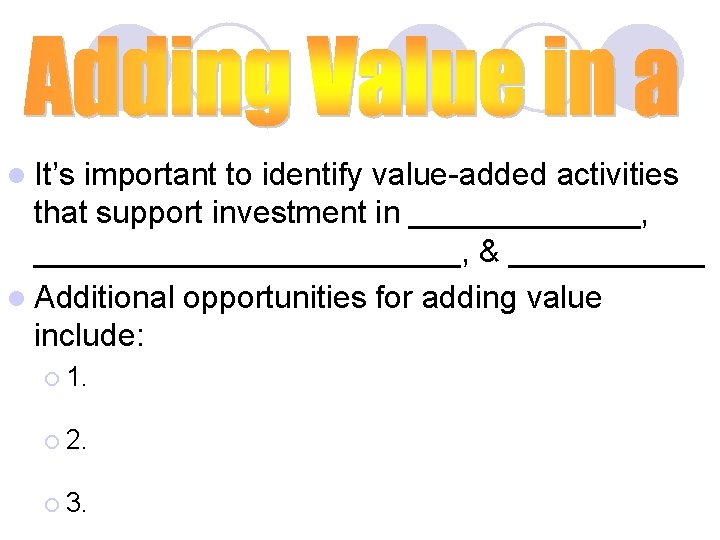 l It’s important to identify value-added activities that support investment in _______, ____________, &