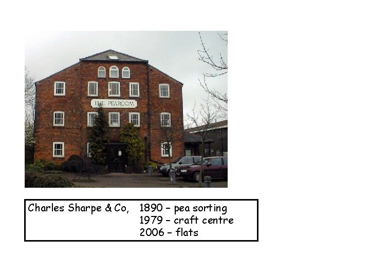 Charles Sharpe & Co, 1890 – pea sorting 1979 – craft centre 2006 –